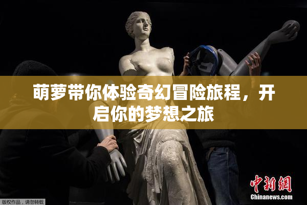 萌萝带你体验奇幻冒险旅程，开启你的梦想之旅