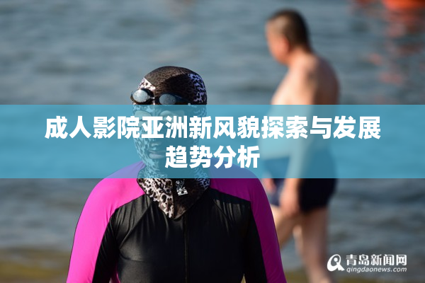 成人影院亚洲新风貌探索与发展趋势分析