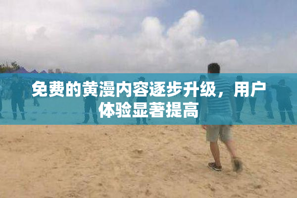 免费的黄漫内容逐步升级，用户体验显著提高