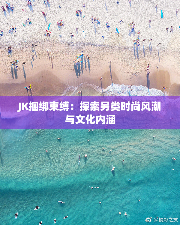 JK捆绑束缚：探索另类时尚风潮与文化内涵