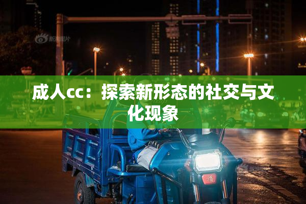 成人cc：探索新形态的社交与文化现象