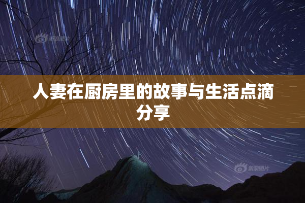 人妻在厨房里的故事与生活点滴分享