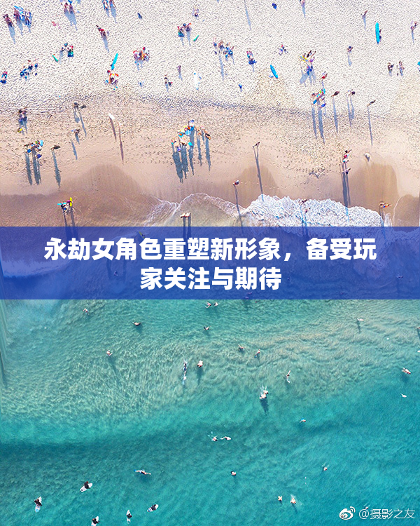 永劫女角色重塑新形象，备受玩家关注与期待
