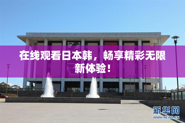 在线观看日本韩，畅享精彩无限新体验！