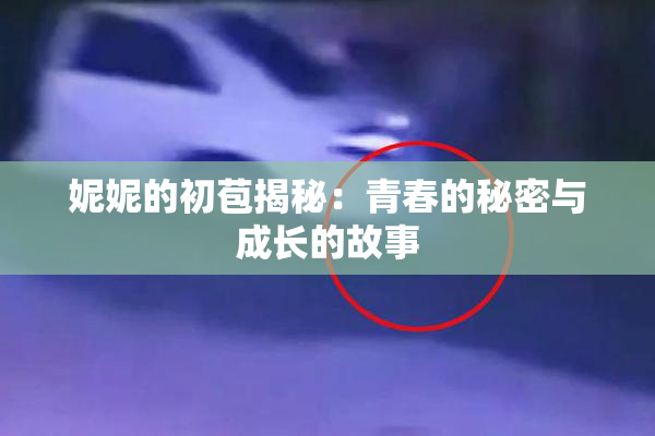 妮妮的初苞揭秘：青春的秘密与成长的故事