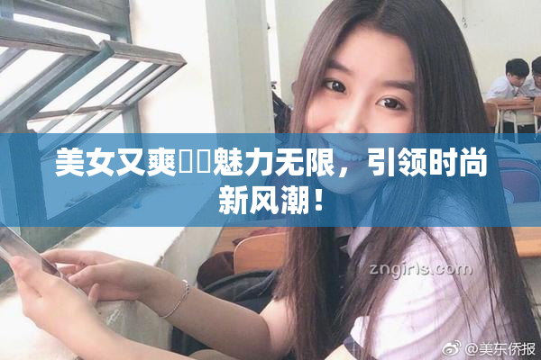 美女又爽❌‌魅力无限，引领时尚新风潮！