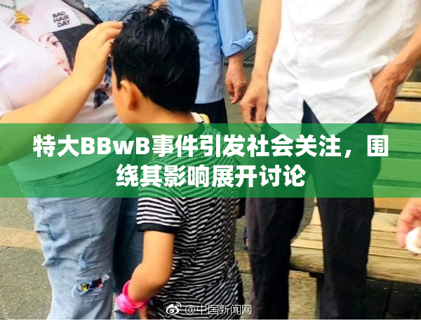 特大BBwB事件引发社会关注，围绕其影响展开讨论