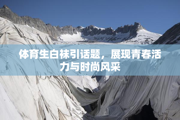 体育生白袜引话题，展现青春活力与时尚风采