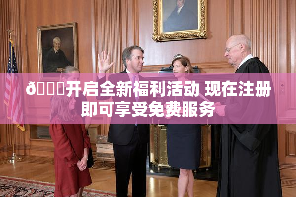 🔞开启全新福利活动 现在注册即可享受免费服务