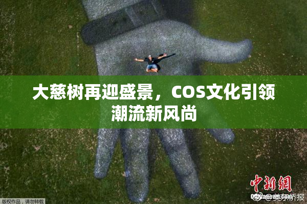 大慈树再迎盛景，COS文化引领潮流新风尚
