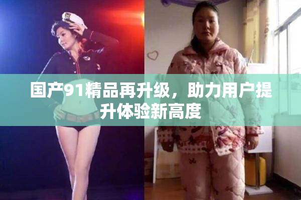 国产91精品再升级，助力用户提升体验新高度