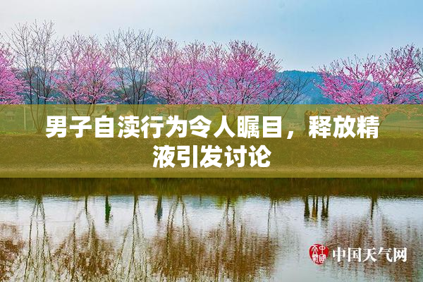 男子自渎行为令人瞩目，释放精液引发讨论
