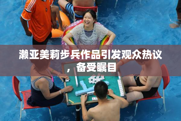 濑亚美莉步兵作品引发观众热议，备受瞩目