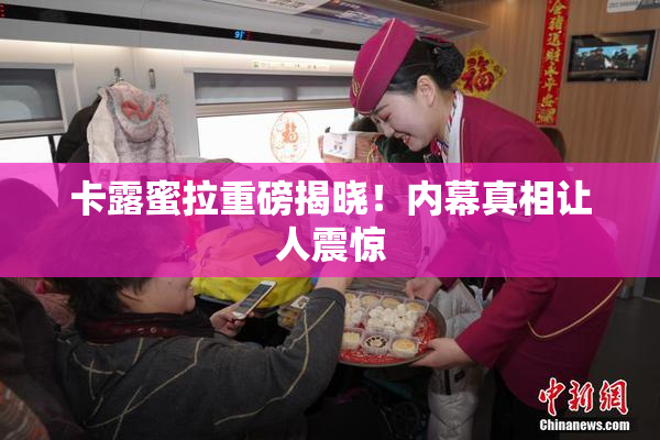 卡露蜜拉重磅揭晓！内幕真相让人震惊