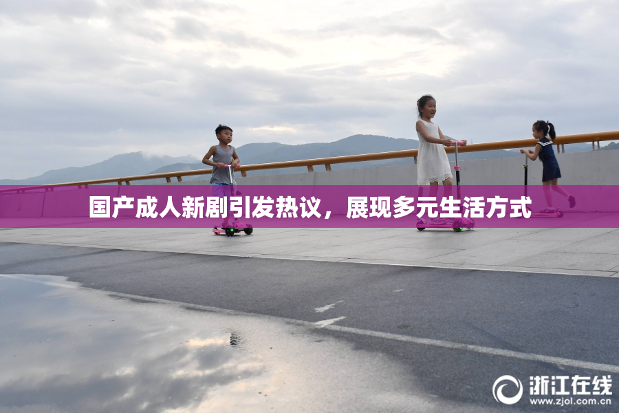 国产成人新剧引发热议，展现多元生活方式