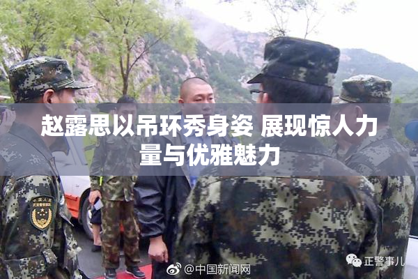 赵露思以吊环秀身姿 展现惊人力量与优雅魅力