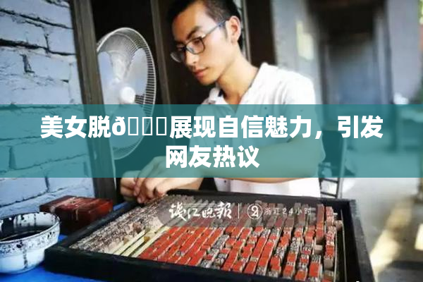 美女脱👙展现自信魅力，引发网友热议