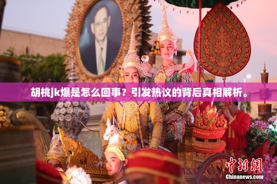 胡桃jk爆是怎么回事？引发热议的背后真相解析。