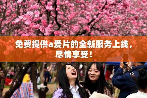 免费提供a爰片的全新服务上线，尽情享受！