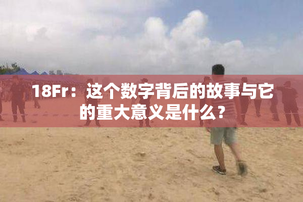 18Fr：这个数字背后的故事与它的重大意义是什么？