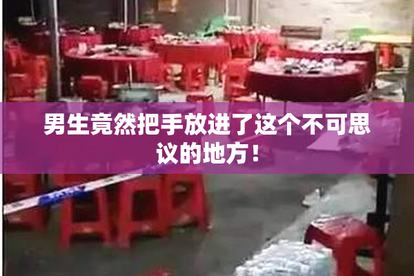 男生竟然把手放进了这个不可思议的地方！