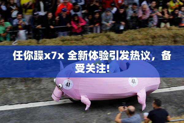 任你躁x7x 全新体验引发热议，备受关注!