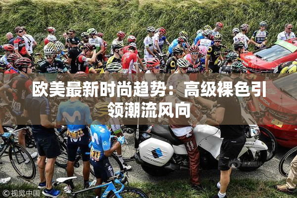 欧美最新时尚趋势：高级裸色引领潮流风向