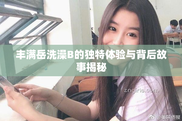 丰满岳洗澡B的独特体验与背后故事揭秘