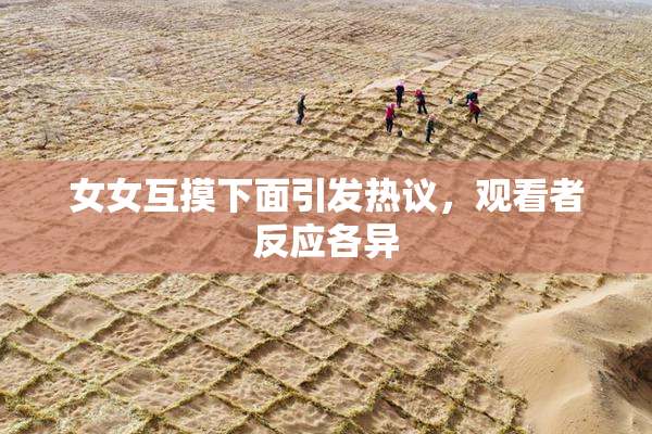女女互摸下面引发热议，观看者反应各异