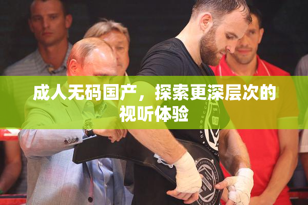 成人无码国产，探索更深层次的视听体验