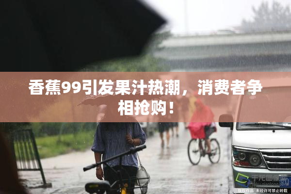 香蕉99引发果汁热潮，消费者争相抢购！