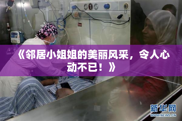 《邻居小姐姐的美丽风采，令人心动不已！》