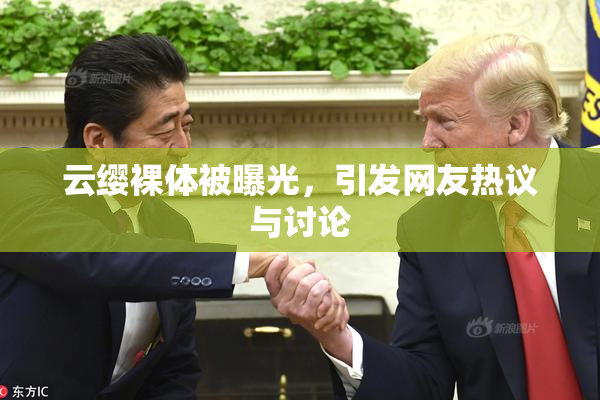 云缨裸体被曝光，引发网友热议与讨论