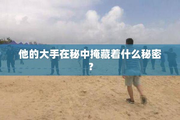他的大手在秘中掩藏着什么秘密？