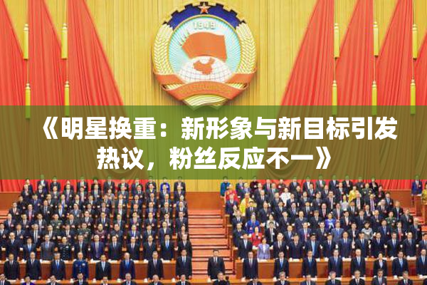 《明星换重：新形象与新目标引发热议，粉丝反应不一》