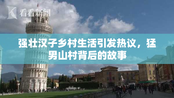 强壮汉子乡村生活引发热议，猛男山村背后的故事