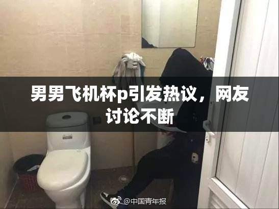 男男飞机杯p引发热议，网友讨论不断