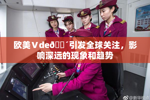 欧美Ⅴde🔴引发全球关注，影响深远的现象和趋势
