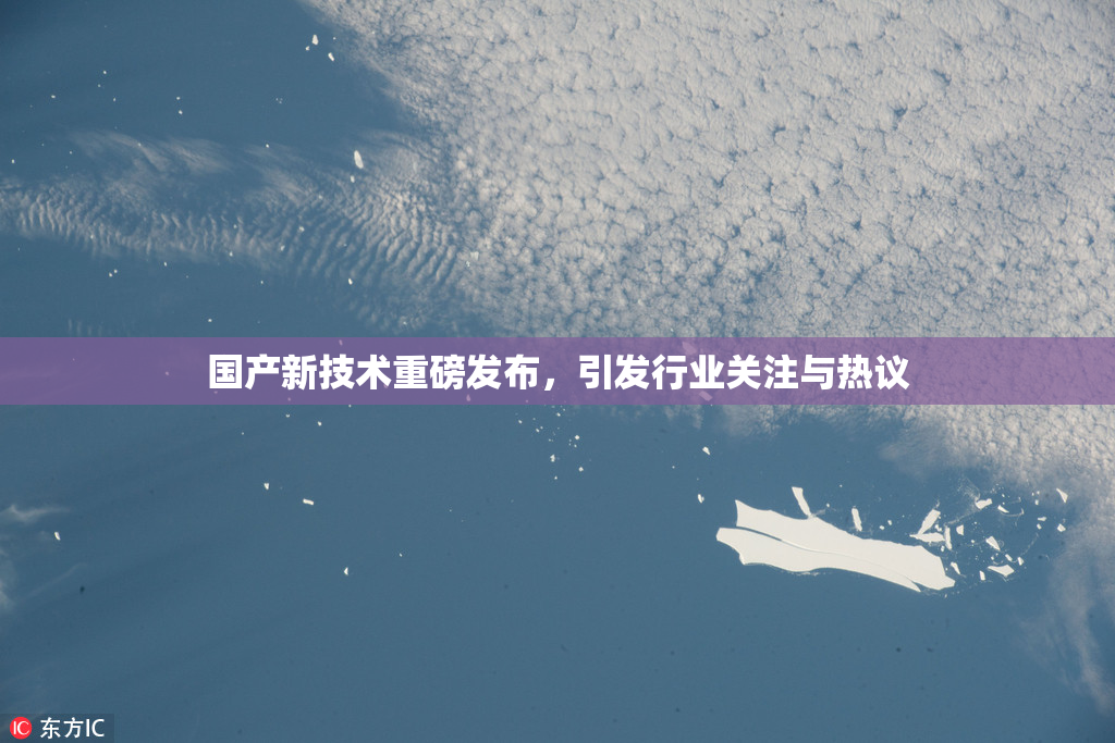 国产新技术重磅发布，引发行业关注与热议