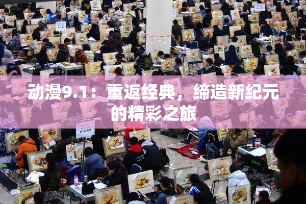 动漫9.1：重返经典，缔造新纪元的精彩之旅