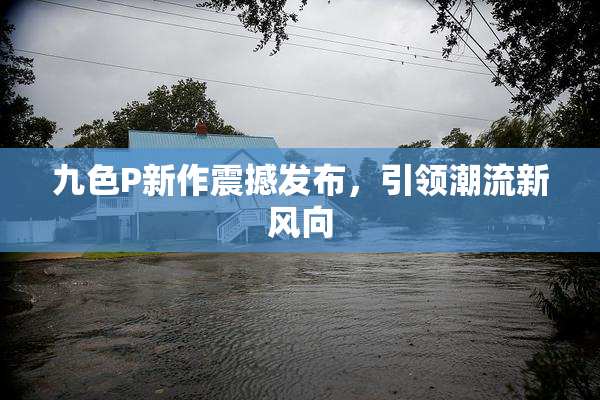 九色P新作震撼发布，引领潮流新风向