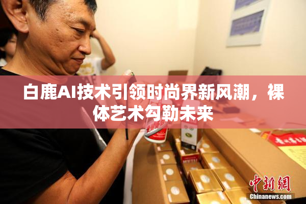 白鹿AI技术引领时尚界新风潮，裸体艺术勾勒未来