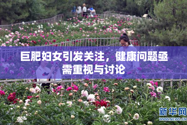巨肥妇女引发关注，健康问题亟需重视与讨论