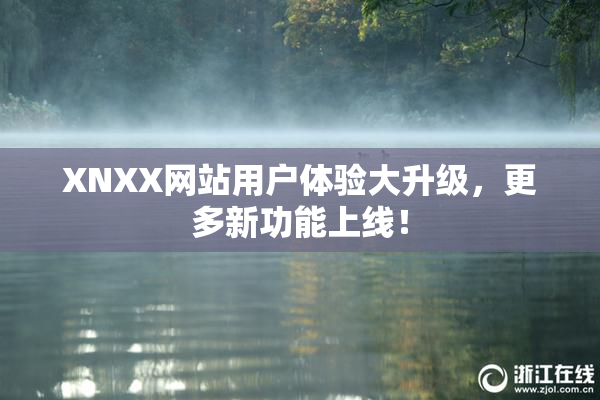 XNXX网站用户体验大升级，更多新功能上线！