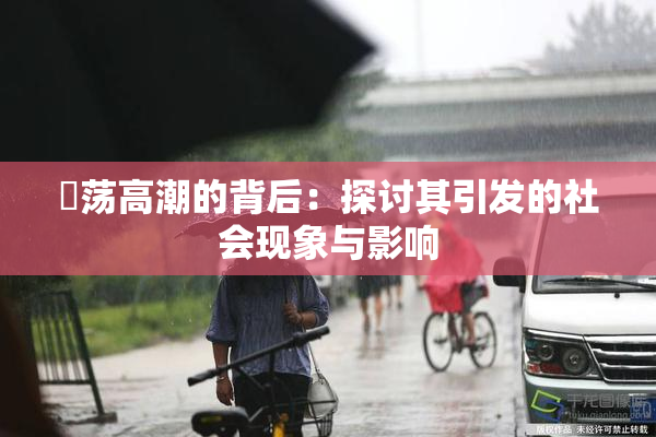 婬荡高潮的背后：探讨其引发的社会现象与影响