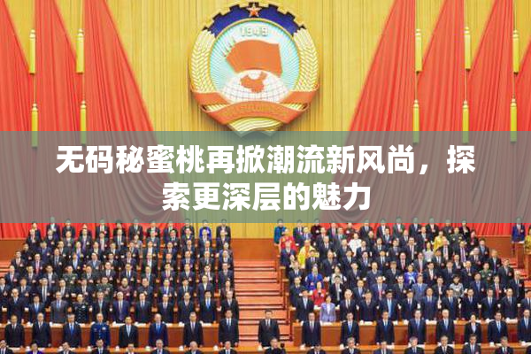 无码秘蜜桃再掀潮流新风尚，探索更深层的魅力