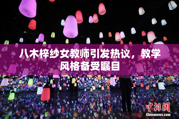八木梓纱女教师引发热议，教学风格备受瞩目