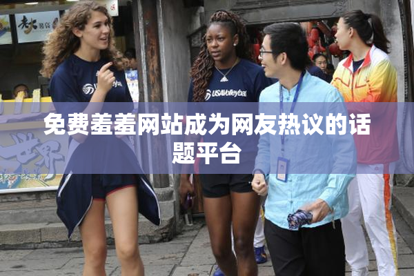 免费羞羞网站成为网友热议的话题平台