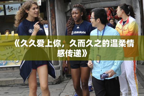 《久久爱上你，久而久之的温柔情感传递》