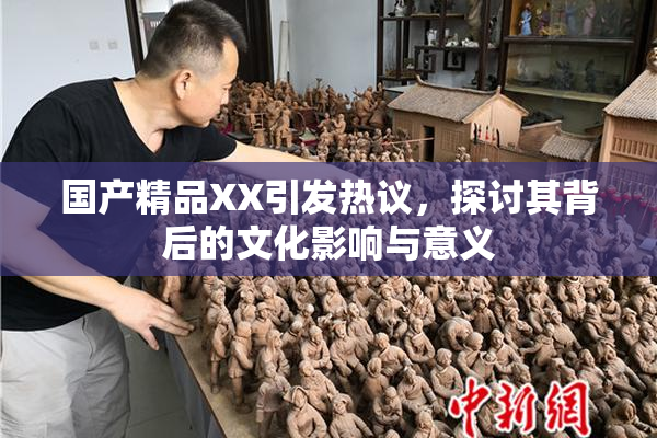 国产精品XX引发热议，探讨其背后的文化影响与意义